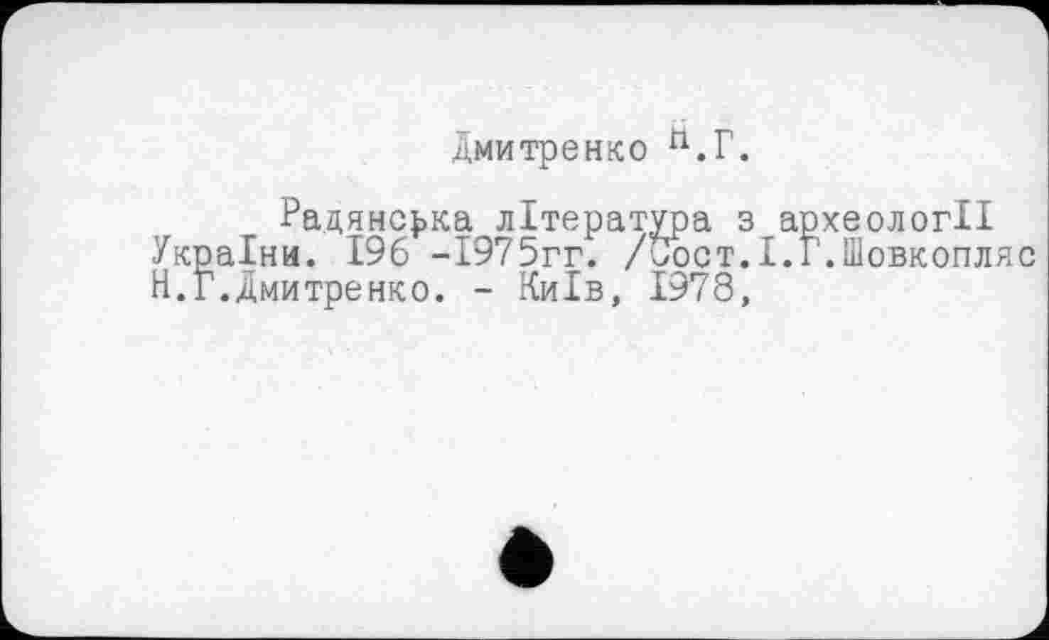 ﻿Дмитренко ft.r.
Радянська література з археології України. 196 -І975гг. /Сост.1.1.Шовкопляс Н.Г.Дмитренко. - Київ, 1978,